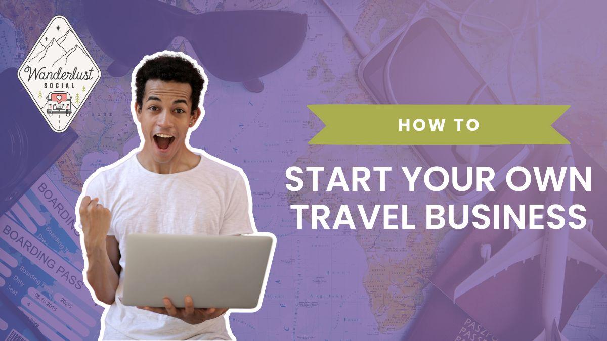 How To Start Your Own Travel Business Wanderlust Social 